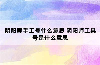 阴阳师手工号什么意思 阴阳师工具号是什么意思